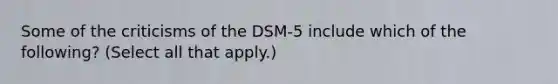 Some of the criticisms of the DSM-5 include which of the following? (Select all that apply.)