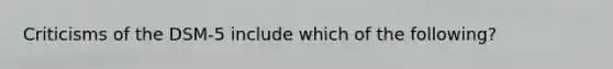 Criticisms of the DSM-5 include which of the following?