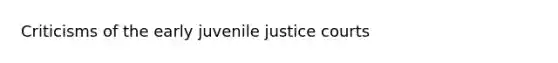 Criticisms of the early juvenile justice courts