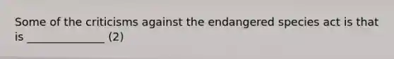 Some of the criticisms against the endangered species act is that is ______________ (2)