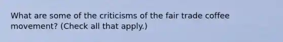 What are some of the criticisms of the fair trade coffee​ movement? ​(Check all that apply.​)