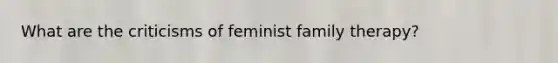 What are the criticisms of feminist family therapy?