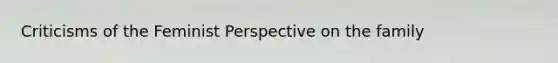 Criticisms of the Feminist Perspective on the family