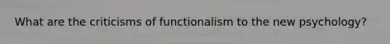 What are the criticisms of functionalism to the new psychology?