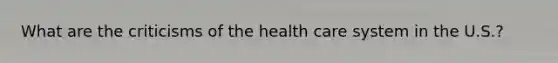 What are the criticisms of the health care system in the U.S.?