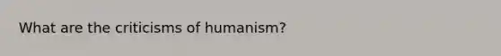 What are the criticisms of humanism?