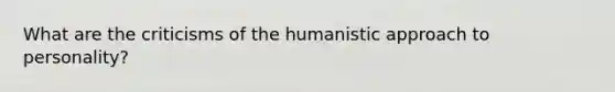 What are the criticisms of the humanistic approach to personality?