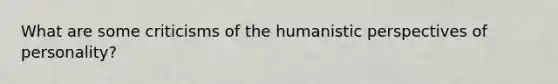 What are some criticisms of the humanistic perspectives of personality?