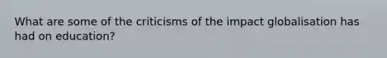 What are some of the criticisms of the impact globalisation has had on education?