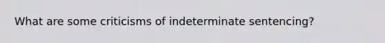 What are some criticisms of indeterminate sentencing?