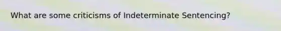 What are some criticisms of Indeterminate Sentencing?