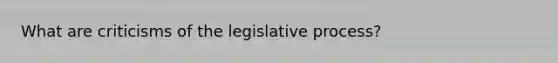 What are criticisms of the legislative process?