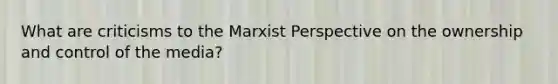 What are criticisms to the Marxist Perspective on the ownership and control of the media?