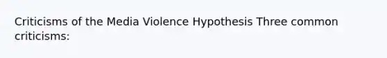 Criticisms of the Media Violence Hypothesis Three common criticisms: