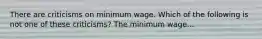 There are criticisms on minimum wage. Which of the following is not one of these criticisms? The minimum wage...