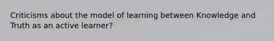 Criticisms about the model of learning between Knowledge and Truth as an active learner?