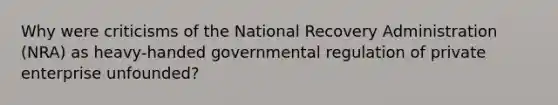 Why were criticisms of the National Recovery Administration (NRA) as heavy-handed governmental regulation of private enterprise unfounded?