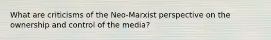 What are criticisms of the Neo-Marxist perspective on the ownership and control of the media?