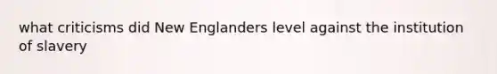 what criticisms did New Englanders level against the institution of slavery