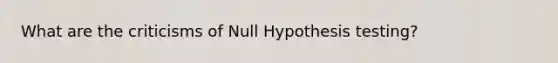 What are the criticisms of Null Hypothesis testing?