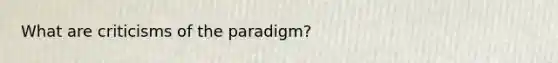 What are criticisms of the paradigm?