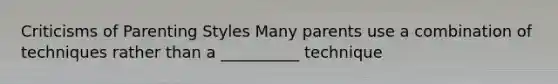 Criticisms of Parenting Styles Many parents use a combination of techniques rather than a __________ technique