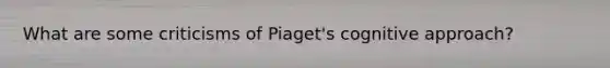 What are some criticisms of Piaget's cognitive approach?