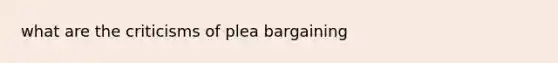 what are the criticisms of plea bargaining