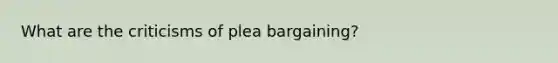 What are the criticisms of plea bargaining?