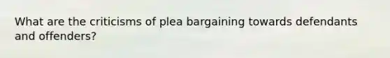 What are the criticisms of plea bargaining towards defendants and offenders?