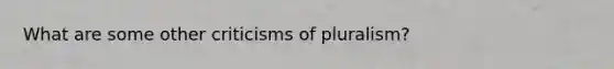 What are some other criticisms of pluralism?