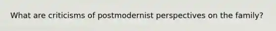 What are criticisms of postmodernist perspectives on the family?