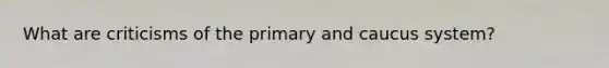 What are criticisms of the primary and caucus system?