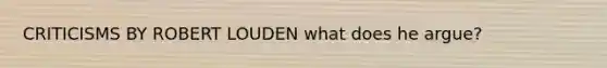 CRITICISMS BY ROBERT LOUDEN what does he argue?