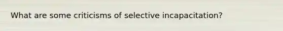 What are some criticisms of selective incapacitation?