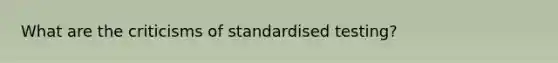 What are the criticisms of standardised testing?