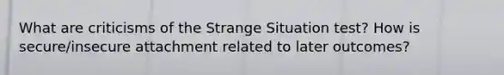 What are criticisms of the Strange Situation test? How is secure/insecure attachment related to later outcomes?