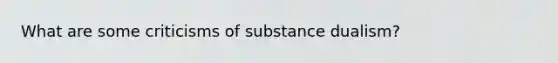 What are some criticisms of substance dualism?