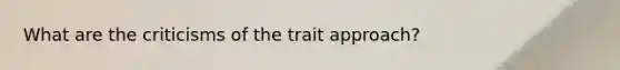 What are the criticisms of the trait approach?