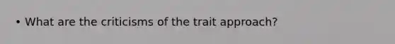 • What are the criticisms of the trait approach?