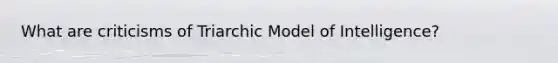 What are criticisms of Triarchic Model of Intelligence?