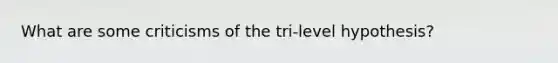 What are some criticisms of the tri-level hypothesis?