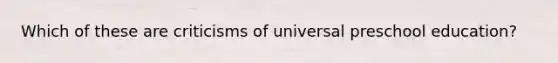 Which of these are criticisms of universal preschool education?