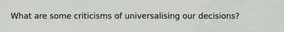 What are some criticisms of universalising our decisions?