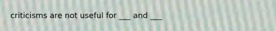 criticisms are not useful for ___ and ___