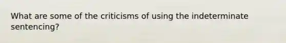 What are some of the criticisms of using the indeterminate sentencing?