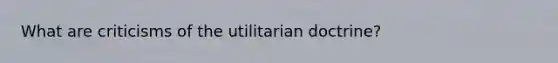 What are criticisms of the utilitarian doctrine?