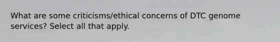 What are some criticisms/ethical concerns of DTC genome services? Select all that apply.