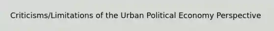 Criticisms/Limitations of the Urban Political Economy Perspective