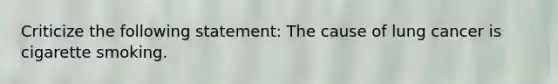 Criticize the following statement: The cause of lung cancer is cigarette smoking.